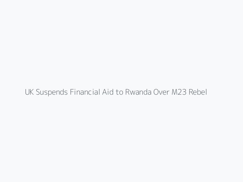 UK Suspends Financial Aid to Rwanda Over M23 Rebellion