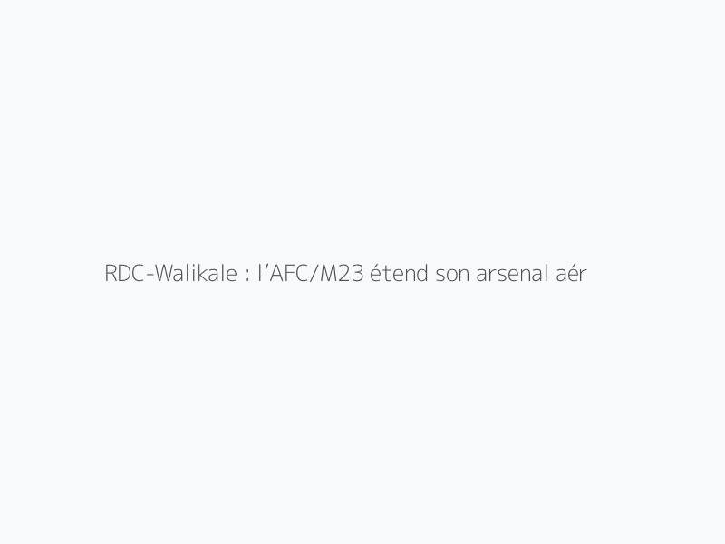 RDC-Walikale : l’AFC/M23 étend son arsenal aérien et terrestre