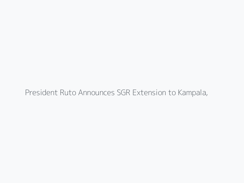 President Ruto Announces SGR Extension to Kampala, Rwanda and DR Congo to Begin in Early 2026