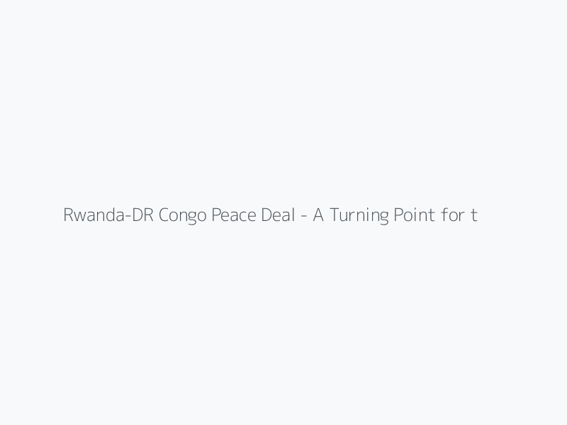 Rwanda-DR Congo Peace Deal - A Turning Point for the East African Community
