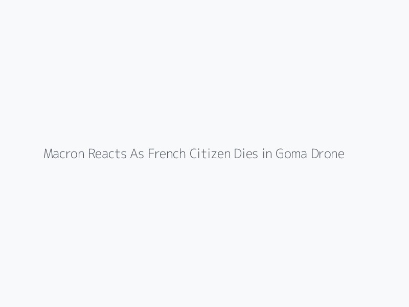 Macron Reacts As French Citizen Dies in Goma Drone Attack